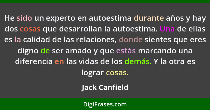 He sido un experto en autoestima durante años y hay dos cosas que desarrollan la autoestima. Una de ellas es la calidad de las relacio... - Jack Canfield