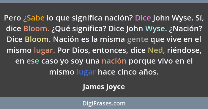 Pero ¿Sabe lo que significa nación? Dice John Wyse. Sí, dice Bloom. ¿Qué significa? Dice John Wyse. ¿Nación? Dice Bloom. Nación es la mi... - James Joyce