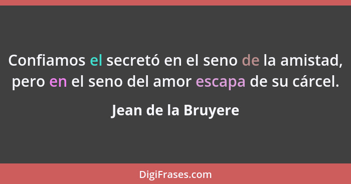 Confiamos el secretó en el seno de la amistad, pero en el seno del amor escapa de su cárcel.... - Jean de la Bruyere