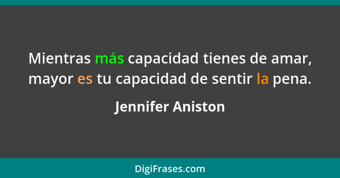 Mientras más capacidad tienes de amar, mayor es tu capacidad de sentir la pena.... - Jennifer Aniston