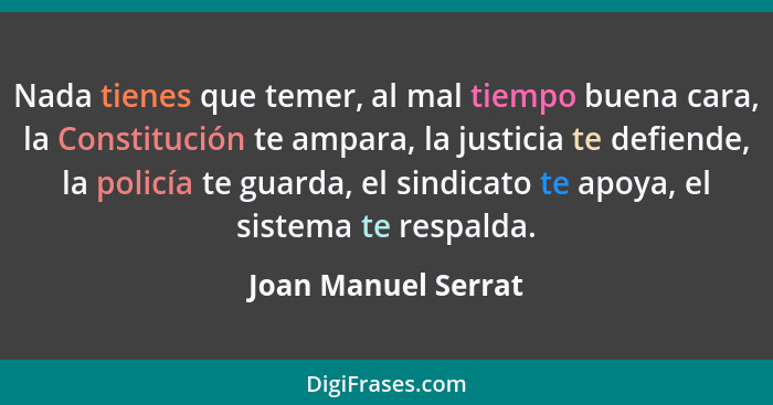 Nada tienes que temer, al mal tiempo buena cara, la Constitución te ampara, la justicia te defiende, la policía te guarda, el sin... - Joan Manuel Serrat