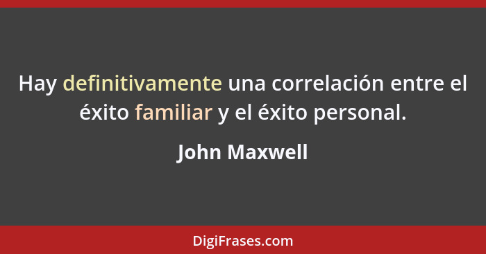 Hay definitivamente una correlación entre el éxito familiar y el éxito personal.... - John Maxwell
