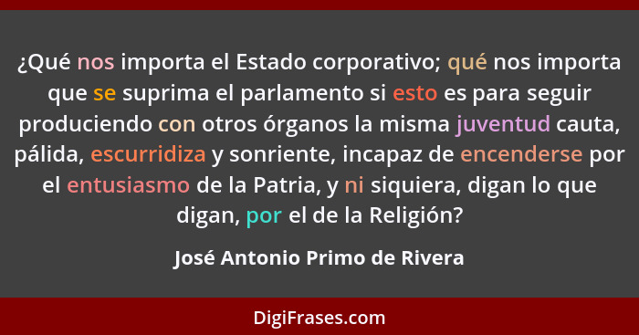 ¿Qué nos importa el Estado corporativo; qué nos importa que se suprima el parlamento si esto es para seguir produciendo... - José Antonio Primo de Rivera