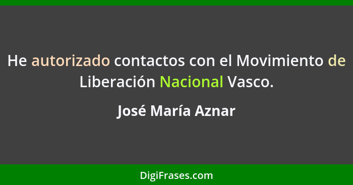 He autorizado contactos con el Movimiento de Liberación Nacional Vasco.... - José María Aznar