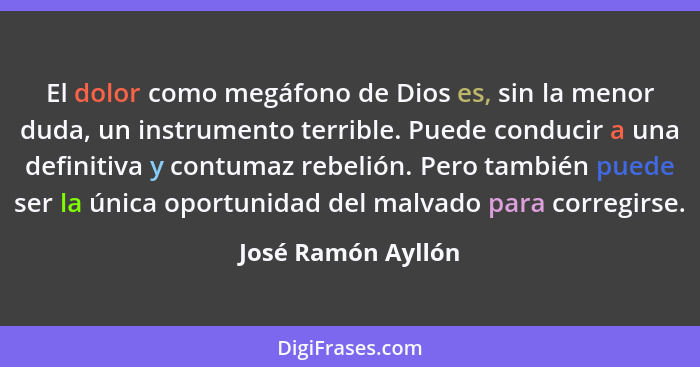 El dolor como megáfono de Dios es, sin la menor duda, un instrumento terrible. Puede conducir a una definitiva y contumaz rebelión... - José Ramón Ayllón