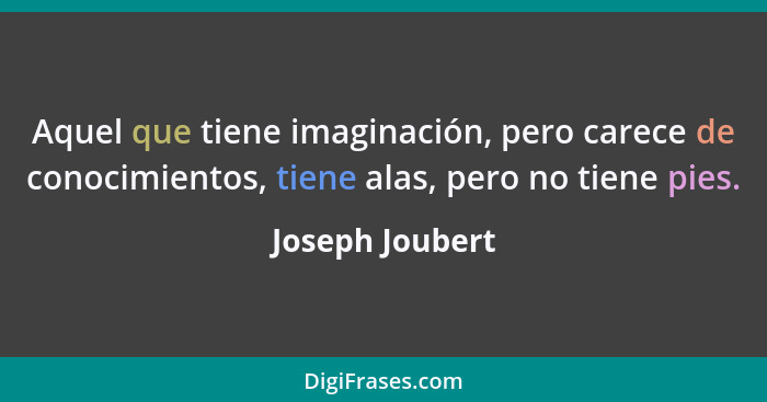 Aquel que tiene imaginación, pero carece de conocimientos, tiene alas, pero no tiene pies.... - Joseph Joubert