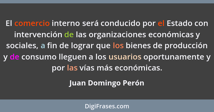 El comercio interno será conducido por el Estado con intervención de las organizaciones económicas y sociales, a fin de lograr qu... - Juan Domingo Perón