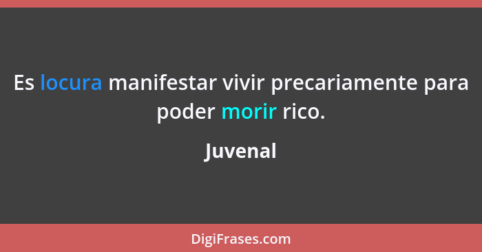 Es locura manifestar vivir precariamente para poder morir rico.... - Juvenal