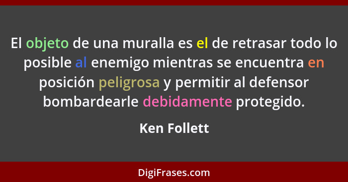 El objeto de una muralla es el de retrasar todo lo posible al enemigo mientras se encuentra en posición peligrosa y permitir al defensor... - Ken Follett