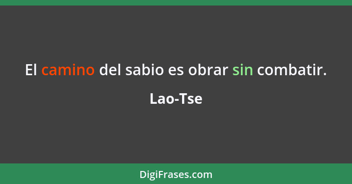 El camino del sabio es obrar sin combatir.... - Lao-Tse