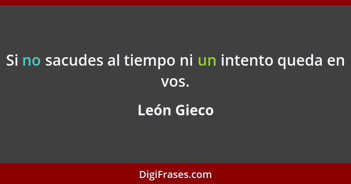 Si no sacudes al tiempo ni un intento queda en vos.... - León Gieco