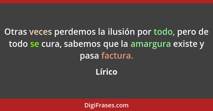 Otras veces perdemos la ilusión por todo, pero de todo se cura, sabemos que la amargura existe y pasa factura.... - Lírico