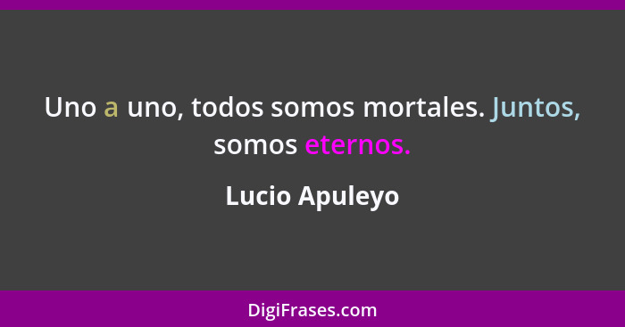 Uno a uno, todos somos mortales. Juntos, somos eternos.... - Lucio Apuleyo