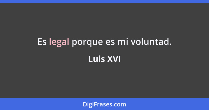 Es legal porque es mi voluntad.... - Luis XVI