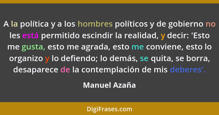 A la política y a los hombres políticos y de gobierno no les está permitido escindir la realidad, y decir: 'Esto me gusta, esto me agra... - Manuel Azaña