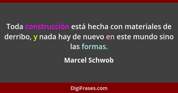 Toda construcción está hecha con materiales de derribo, y nada hay de nuevo en este mundo sino las formas.... - Marcel Schwob