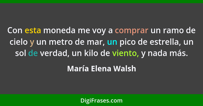 Con esta moneda me voy a comprar un ramo de cielo y un metro de mar, un pico de estrella, un sol de verdad, un kilo de viento, y n... - María Elena Walsh