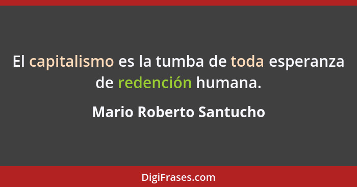 El capitalismo es la tumba de toda esperanza de redención humana.... - Mario Roberto Santucho