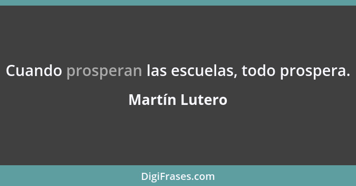 Cuando prosperan las escuelas, todo prospera.... - Martín Lutero