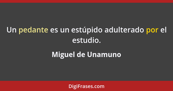 Un pedante es un estúpido adulterado por el estudio.... - Miguel de Unamuno