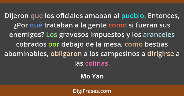 Dijeron que los oficiales amaban al pueblo. Entonces, ¿Por qué trataban a la gente como si fueran sus enemigos? Los gravosos impuestos y los... - Mo Yan