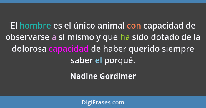 El hombre es el único animal con capacidad de observarse a sí mismo y que ha sido dotado de la dolorosa capacidad de haber querido s... - Nadine Gordimer