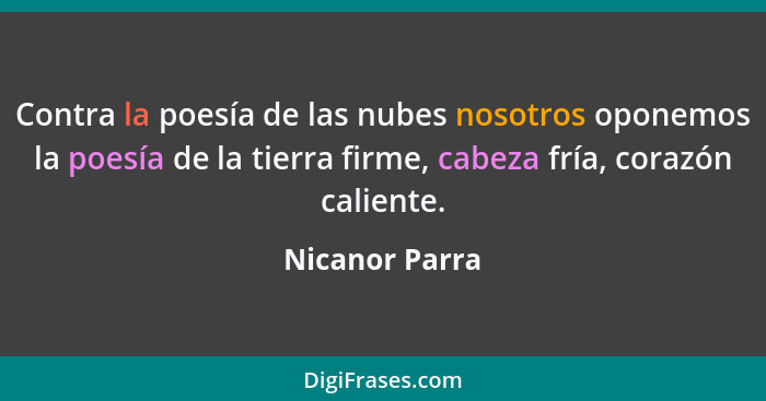 Contra la poesía de las nubes nosotros oponemos la poesía de la tierra firme, cabeza fría, corazón caliente.... - Nicanor Parra