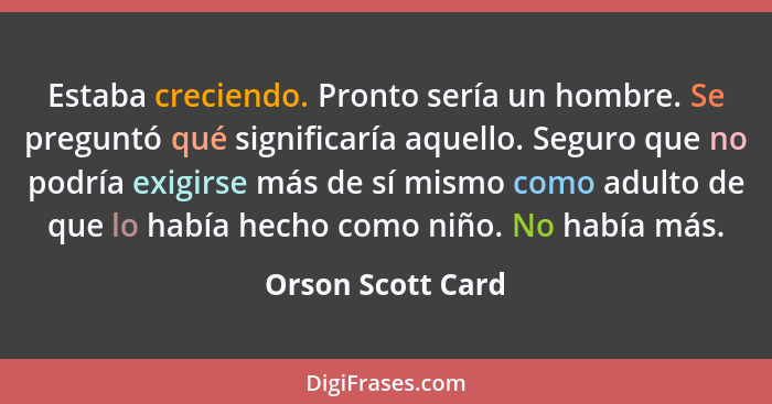 Estaba creciendo. Pronto sería un hombre. Se preguntó qué significaría aquello. Seguro que no podría exigirse más de sí mismo como... - Orson Scott Card