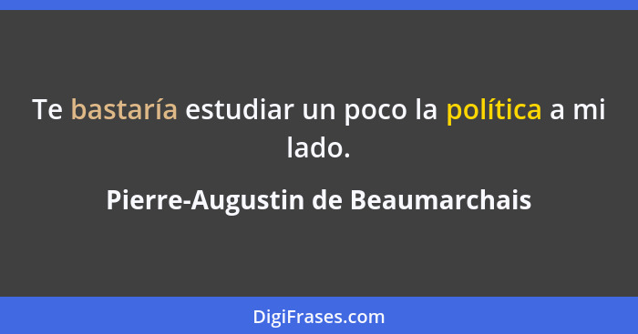 Te bastaría estudiar un poco la política a mi lado.... - Pierre-Augustin de Beaumarchais