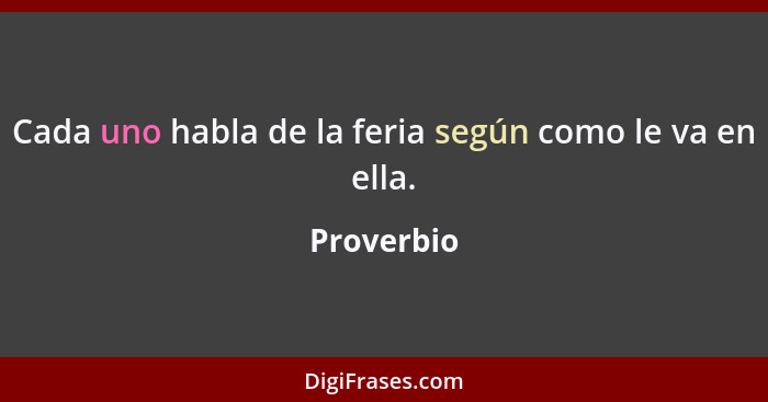 Cada uno habla de la feria según como le va en ella.... - Proverbio