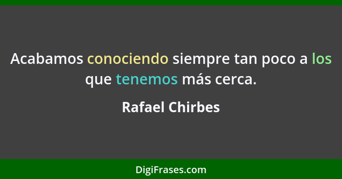 Acabamos conociendo siempre tan poco a los que tenemos más cerca.... - Rafael Chirbes