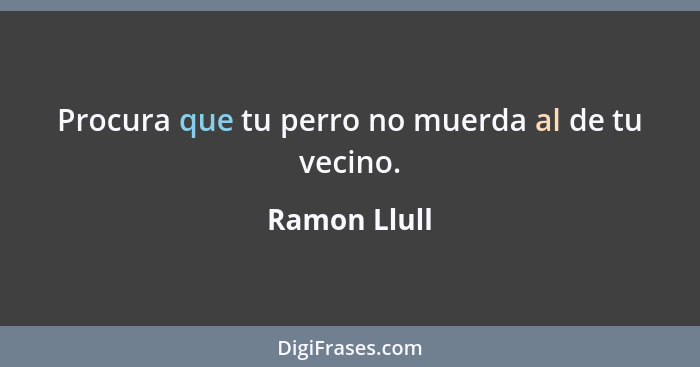 Procura que tu perro no muerda al de tu vecino.... - Ramon Llull