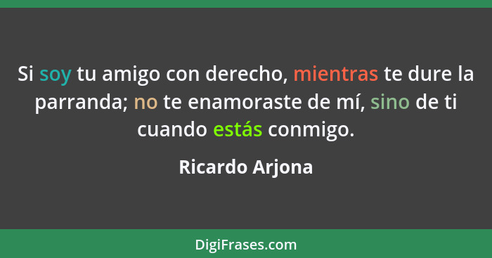 Si soy tu amigo con derecho, mientras te dure la parranda; no te enamoraste de mí, sino de ti cuando estás conmigo.... - Ricardo Arjona