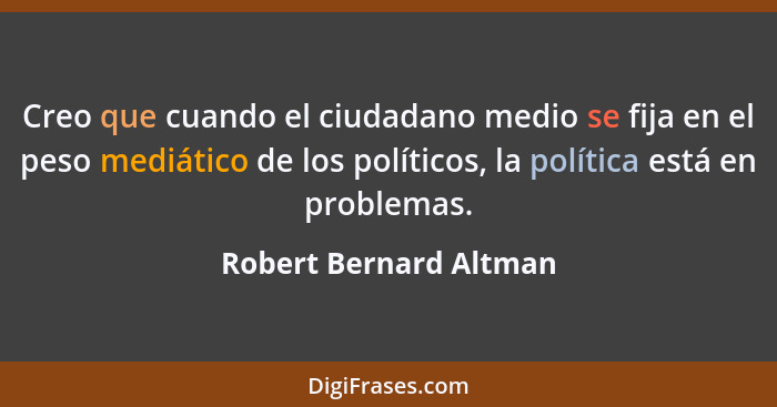 Creo que cuando el ciudadano medio se fija en el peso mediático de los políticos, la política está en problemas.... - Robert Bernard Altman