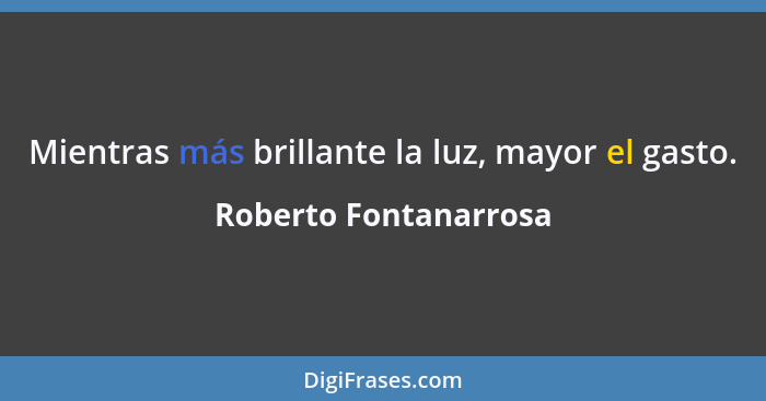 Mientras más brillante la luz, mayor el gasto.... - Roberto Fontanarrosa