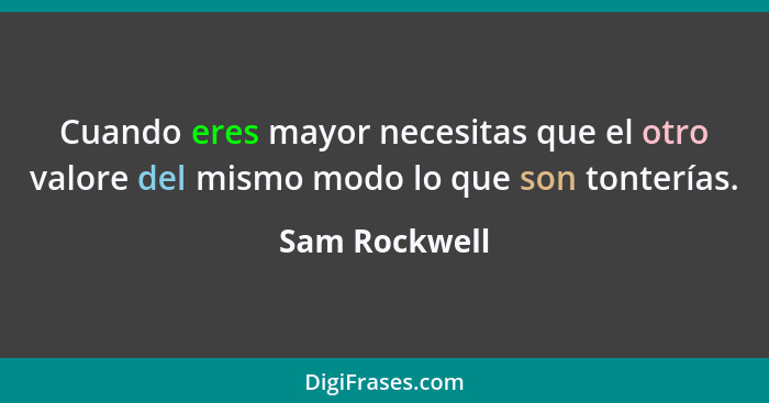 Cuando eres mayor necesitas que el otro valore del mismo modo lo que son tonterías.... - Sam Rockwell