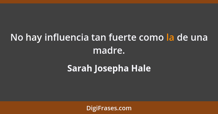 No hay influencia tan fuerte como la de una madre.... - Sarah Josepha Hale