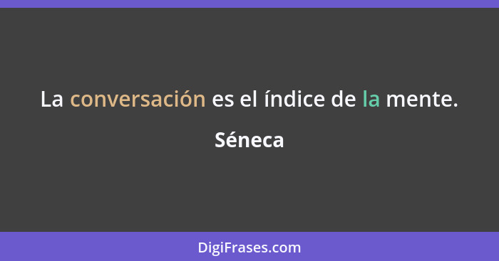 La conversación es el índice de la mente.... - Séneca