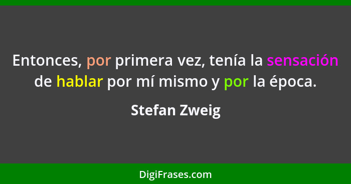 Entonces, por primera vez, tenía la sensación de hablar por mí mismo y por la época.... - Stefan Zweig