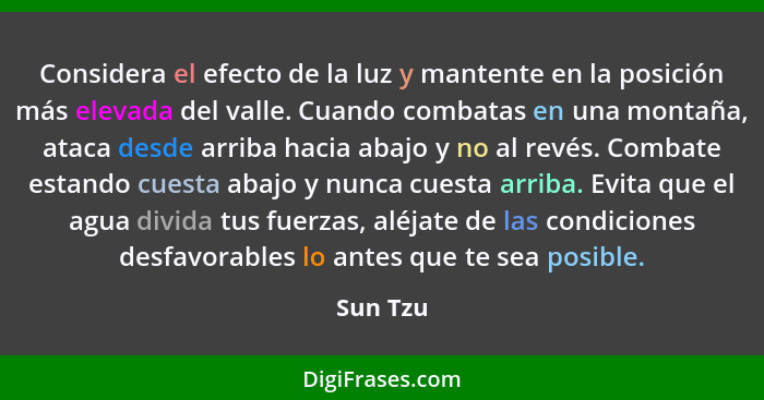 Considera el efecto de la luz y mantente en la posición más elevada del valle. Cuando combatas en una montaña, ataca desde arriba hacia abaj... - Sun Tzu