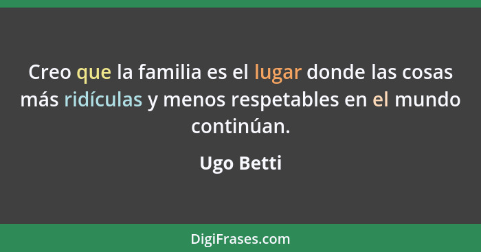 Creo que la familia es el lugar donde las cosas más ridículas y menos respetables en el mundo continúan.... - Ugo Betti