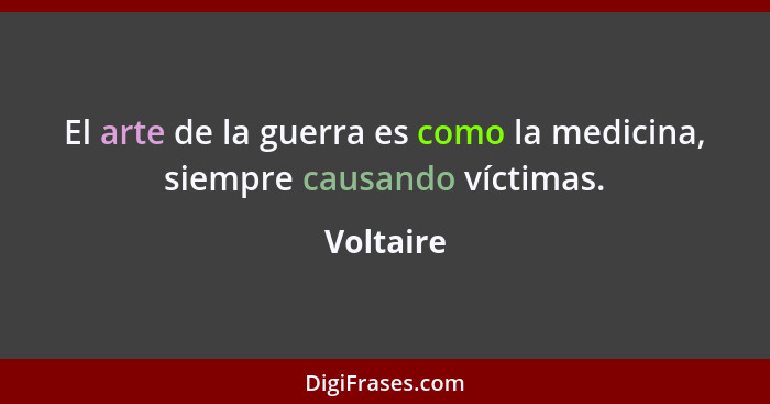 El arte de la guerra es como la medicina, siempre causando víctimas.... - Voltaire