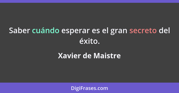 Saber cuándo esperar es el gran secreto del éxito.... - Xavier de Maistre