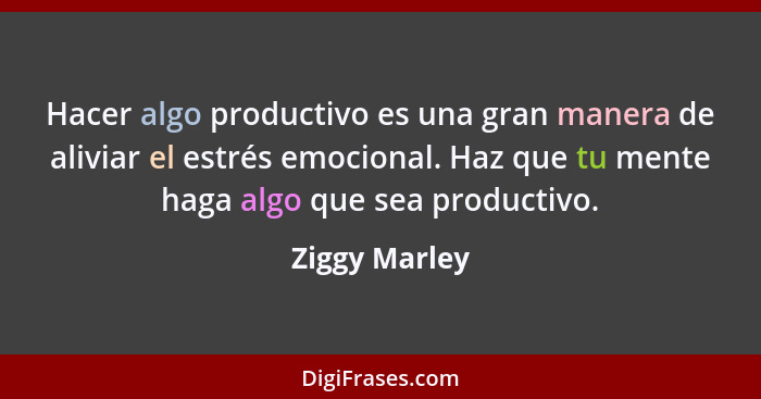 Hacer algo productivo es una gran manera de aliviar el estrés emocional. Haz que tu mente haga algo que sea productivo.... - Ziggy Marley