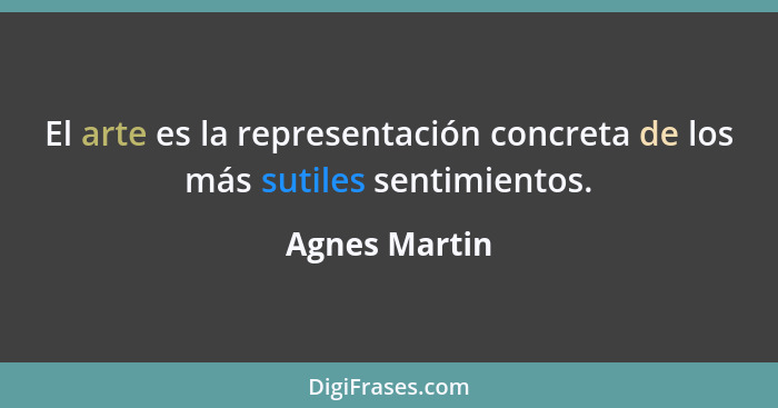 El arte es la representación concreta de los más sutiles sentimientos.... - Agnes Martin