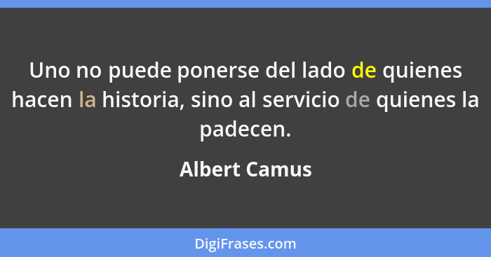 Uno no puede ponerse del lado de quienes hacen la historia, sino al servicio de quienes la padecen.... - Albert Camus