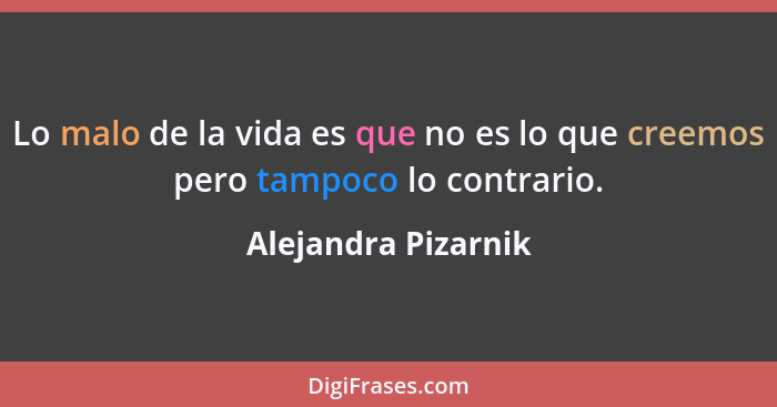 Lo malo de la vida es que no es lo que creemos pero tampoco lo contrario.... - Alejandra Pizarnik