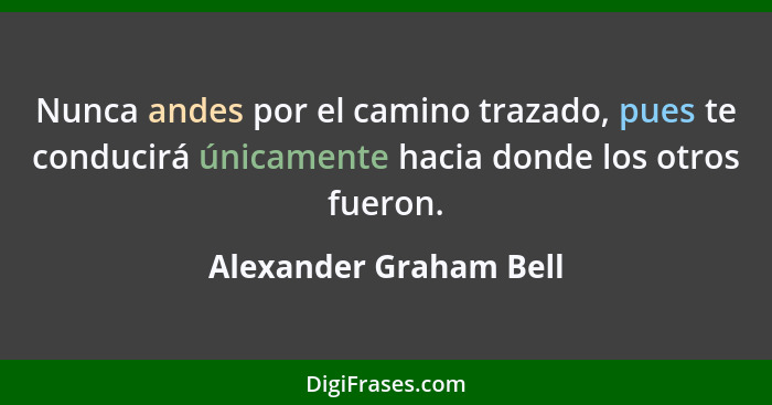 Nunca andes por el camino trazado, pues te conducirá únicamente hacia donde los otros fueron.... - Alexander Graham Bell