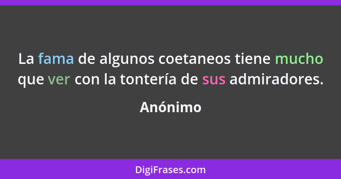 La fama de algunos coetaneos tiene mucho que ver con la tontería de sus admiradores.... - Anónimo