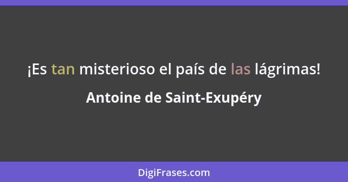 ¡Es tan misterioso el país de las lágrimas!... - Antoine de Saint-Exupéry